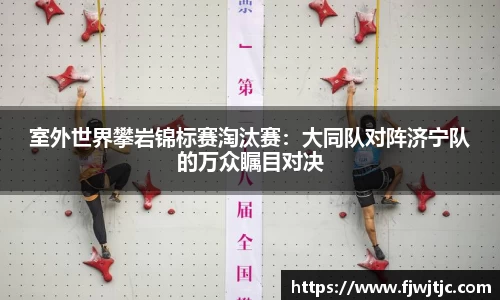 室外世界攀岩锦标赛淘汰赛：大同队对阵济宁队的万众瞩目对决
