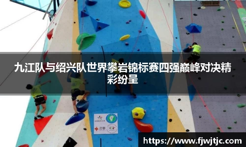 九江队与绍兴队世界攀岩锦标赛四强巅峰对决精彩纷呈