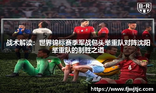 战术解读：世界锦标赛季军战包头举重队对阵沈阳举重队的制胜之道