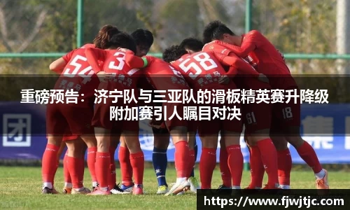 重磅预告：济宁队与三亚队的滑板精英赛升降级附加赛引人瞩目对决