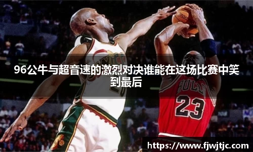 96公牛与超音速的激烈对决谁能在这场比赛中笑到最后